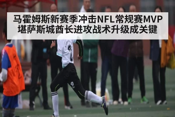 马霍姆斯新赛季冲击NFL常规赛MVP 堪萨斯城酋长进攻战术升级成关键