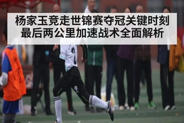 杨家玉竞走世锦赛夺冠关键时刻 最后两公里加速战术全面解析