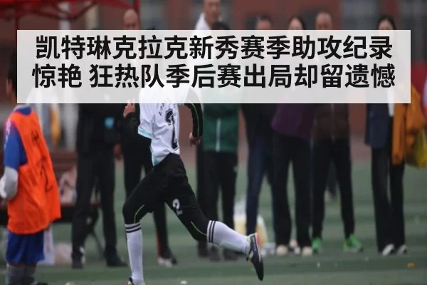凯特琳克拉克新秀赛季助攻纪录惊艳 狂热队季后赛出局却留遗憾