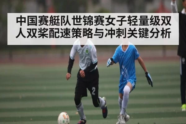 中国赛艇队世锦赛女子轻量级双人双桨配速策略与冲刺关键分析