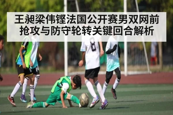 王昶梁伟铿法国公开赛男双网前抢攻与防守轮转关键回合解析