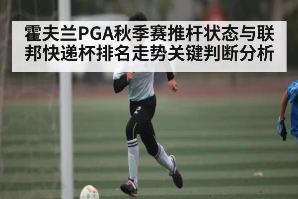 霍夫兰PGA秋季赛推杆状态与联邦快递杯排名走势关键判断分析